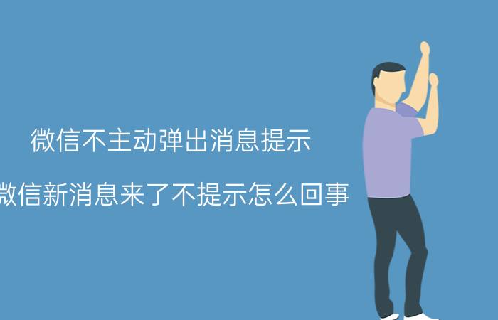 微信不主动弹出消息提示 微信新消息来了不提示怎么回事？